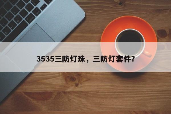 3535三防灯珠，三防灯套件？-第1张图片-LED灯珠-LED灯珠贴片-LED灯珠厂家台宏光电