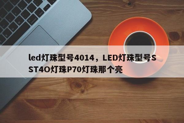 led灯珠型号4014，LED灯珠型号SST4O灯珠P70灯珠那个亮-第1张图片-LED灯珠-LED灯珠贴片-LED灯珠厂家台宏光电