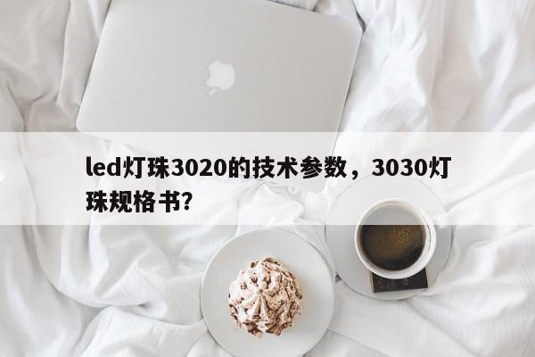 led灯珠3020的技术参数，3030灯珠规格书？-第1张图片-LED灯珠-LED灯珠贴片-LED灯珠厂家台宏光电