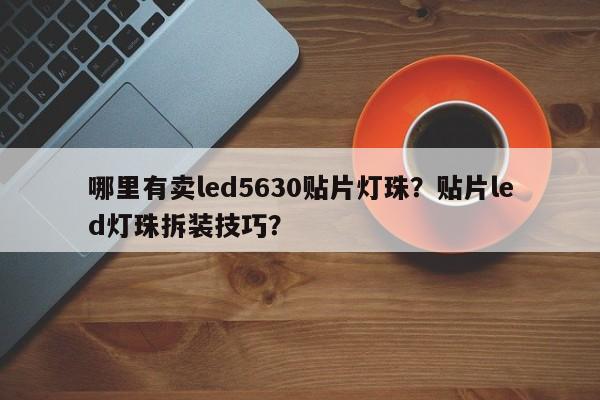 哪里有卖led5630贴片灯珠？贴片led灯珠拆装技巧？-第1张图片-LED灯珠-LED灯珠贴片-LED灯珠厂家台宏光电