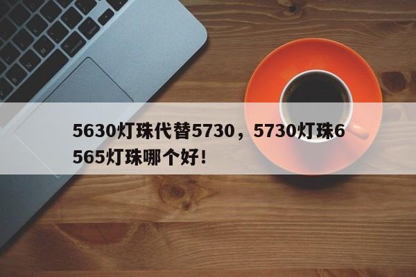 5630灯珠代替5730，5730灯珠6565灯珠哪个好！-第1张图片-LED灯珠-LED灯珠贴片-LED灯珠厂家台宏光电