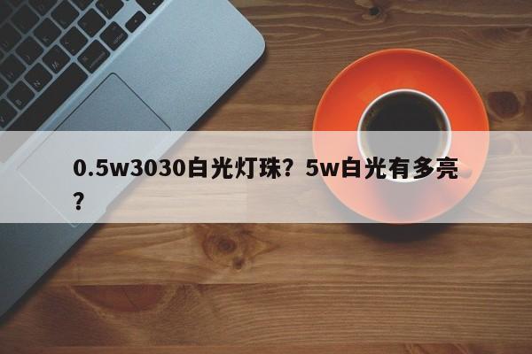 0.5w3030白光灯珠？5w白光有多亮？-第1张图片-LED灯珠-LED灯珠贴片-LED灯珠厂家台宏光电