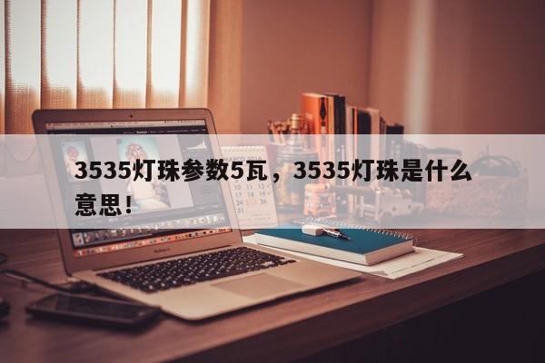 3535灯珠参数5瓦，3535灯珠是什么意思！-第1张图片-LED灯珠-LED灯珠贴片-LED灯珠厂家台宏光电