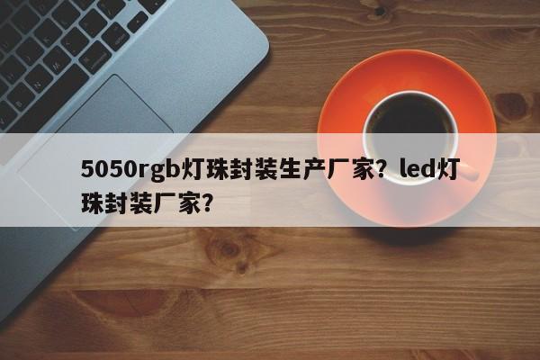 5050rgb灯珠封装生产厂家？led灯珠封装厂家？-第1张图片-LED灯珠-LED灯珠贴片-LED灯珠厂家台宏光电