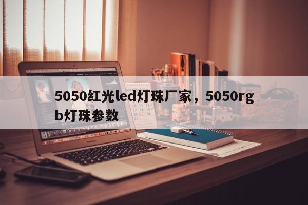 5050红光led灯珠厂家，5050rgb灯珠参数-第1张图片-LED灯珠-LED灯珠贴片-LED灯珠厂家台宏光电