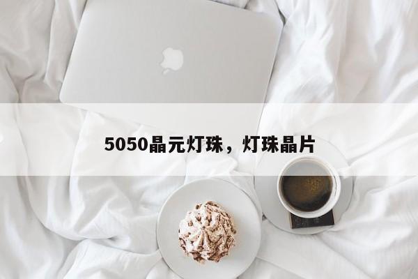 5050晶元灯珠，灯珠晶片-第1张图片-LED灯珠-LED灯珠贴片-LED灯珠厂家台宏光电