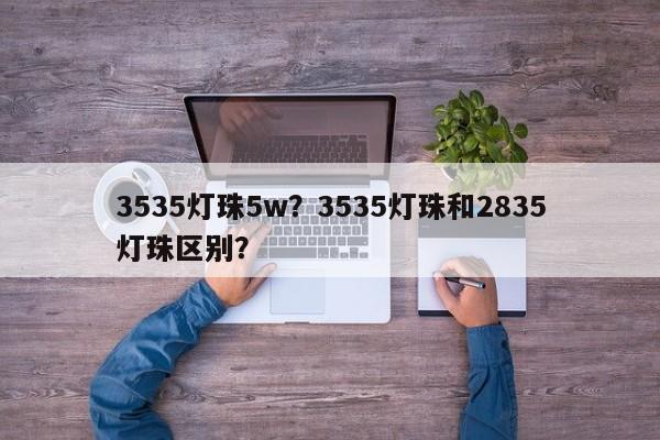 3535灯珠5w？3535灯珠和2835灯珠区别？-第1张图片-LED灯珠-LED灯珠贴片-LED灯珠厂家台宏光电