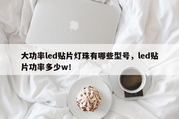 大功率led贴片灯珠有哪些型号，led贴片功率多少w！-第1张图片-LED灯珠-LED灯珠贴片-LED灯珠厂家台宏光电