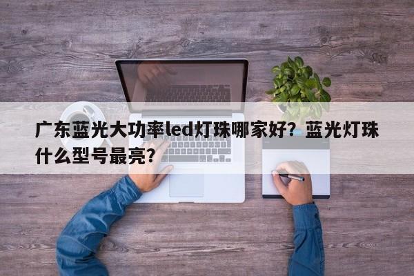 广东蓝光大功率led灯珠哪家好？蓝光灯珠什么型号最亮？-第1张图片-LED灯珠-LED灯珠贴片-LED灯珠厂家台宏光电