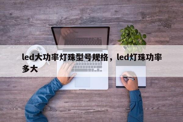 led大功率灯珠型号规格，led灯珠功率多大-第1张图片-LED灯珠-LED灯珠贴片-LED灯珠厂家台宏光电