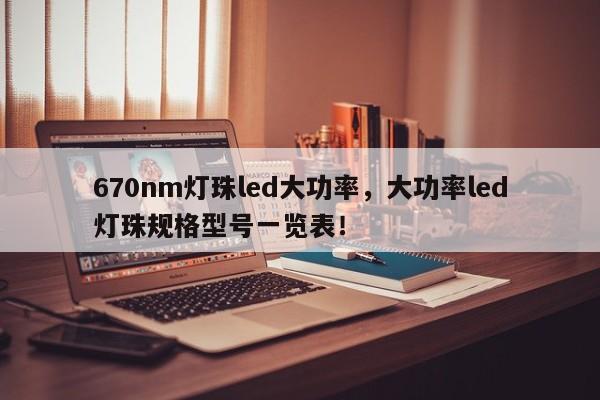 670nm灯珠led大功率，大功率led灯珠规格型号一览表！-第1张图片-LED灯珠-LED灯珠贴片-LED灯珠厂家台宏光电