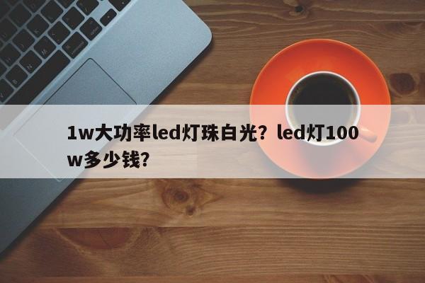 1w大功率led灯珠白光？led灯100w多少钱？-第1张图片-LED灯珠-LED灯珠贴片-LED灯珠厂家台宏光电