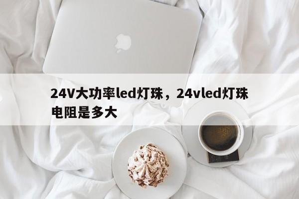 24V大功率led灯珠，24vled灯珠电阻是多大-第1张图片-LED灯珠-LED灯珠贴片-LED灯珠厂家台宏光电