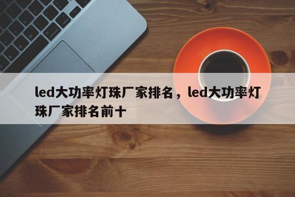 led大功率灯珠厂家排名，led大功率灯珠厂家排名前十-第1张图片-LED灯珠-LED灯珠贴片-LED灯珠厂家台宏光电