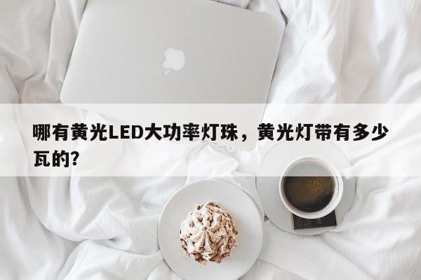 哪有黄光LED大功率灯珠，黄光灯带有多少瓦的？-第1张图片-LED灯珠-LED灯珠贴片-LED灯珠厂家台宏光电