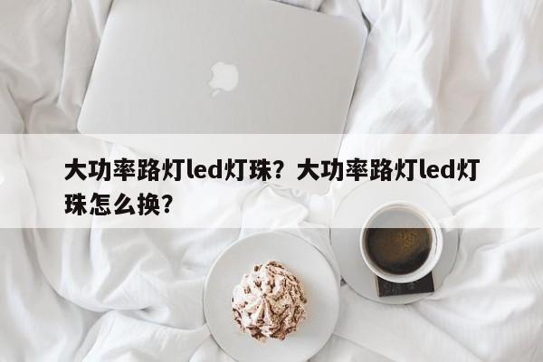 大功率路灯led灯珠？大功率路灯led灯珠怎么换？-第1张图片-LED灯珠-LED灯珠贴片-LED灯珠厂家台宏光电