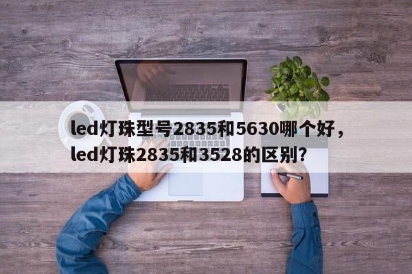 led灯珠型号2835和5630哪个好，led灯珠2835和3528的区别？-第1张图片-LED灯珠-LED灯珠贴片-LED灯珠厂家台宏光电