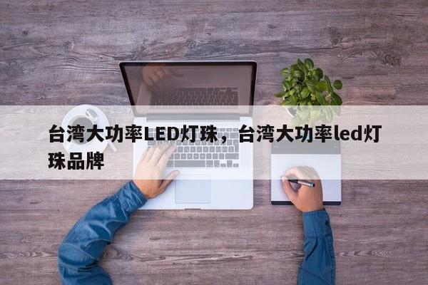 台湾大功率LED灯珠，台湾大功率led灯珠品牌-第1张图片-LED灯珠-LED灯珠贴片-LED灯珠厂家台宏光电