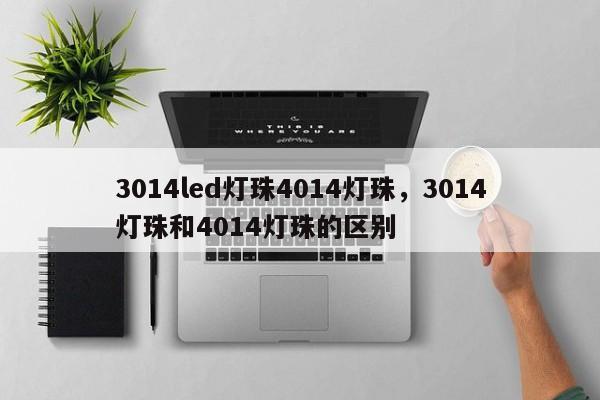 3014led灯珠4014灯珠，3014灯珠和4014灯珠的区别-第1张图片-LED灯珠-LED灯珠贴片-LED灯珠厂家台宏光电