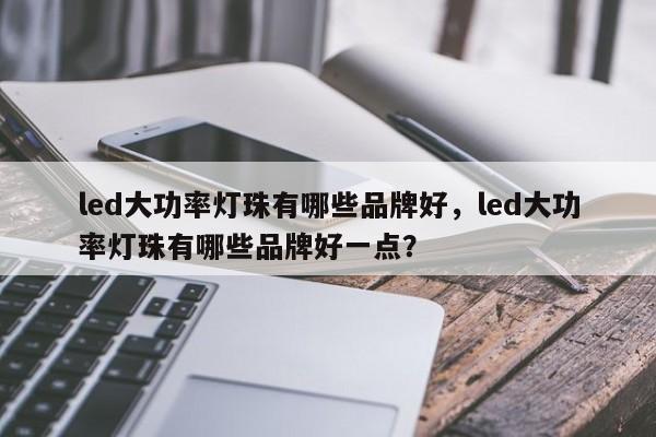 led大功率灯珠有哪些品牌好，led大功率灯珠有哪些品牌好一点？-第1张图片-LED灯珠-LED灯珠贴片-LED灯珠厂家台宏光电