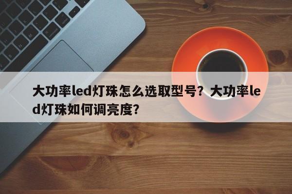 大功率led灯珠怎么选取型号？大功率led灯珠如何调亮度？-第1张图片-LED灯珠-LED灯珠贴片-LED灯珠厂家台宏光电