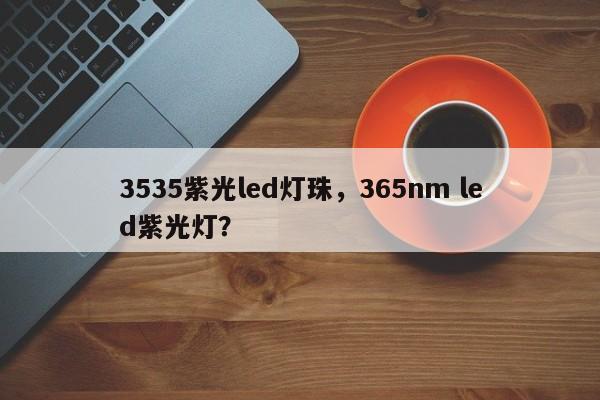 3535紫光led灯珠，365nm led紫光灯？-第1张图片-LED灯珠-LED灯珠贴片-LED灯珠厂家台宏光电