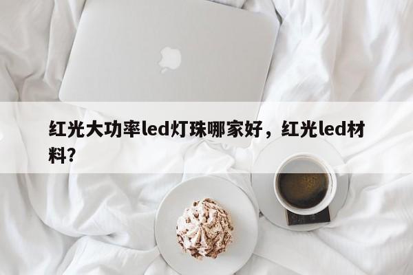 红光大功率led灯珠哪家好，红光led材料？-第1张图片-LED灯珠-LED灯珠贴片-LED灯珠厂家台宏光电