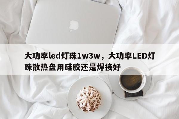 大功率led灯珠1w3w，大功率LED灯珠散热盘用硅胶还是焊接好-第1张图片-LED灯珠-LED灯珠贴片-LED灯珠厂家台宏光电