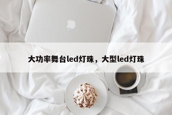 大功率舞台led灯珠，大型led灯珠-第1张图片-LED灯珠-LED灯珠贴片-LED灯珠厂家台宏光电