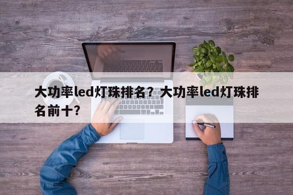 大功率led灯珠排名？大功率led灯珠排名前十？-第1张图片-LED灯珠-LED灯珠贴片-LED灯珠厂家台宏光电