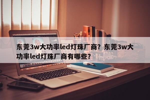 东莞3w大功率led灯珠厂商？东莞3w大功率led灯珠厂商有哪些？-第1张图片-LED灯珠-LED灯珠贴片-LED灯珠厂家台宏光电