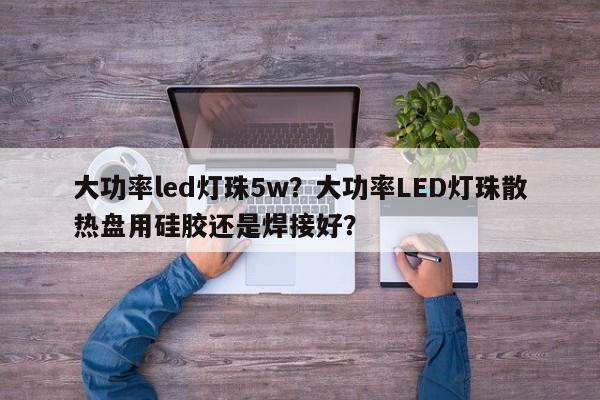 大功率led灯珠5w？大功率LED灯珠散热盘用硅胶还是焊接好？-第1张图片-LED灯珠-LED灯珠贴片-LED灯珠厂家台宏光电