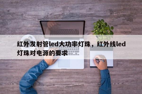 红外发射管led大功率灯珠，红外线led灯珠对电源的要求-第1张图片-LED灯珠-LED灯珠贴片-LED灯珠厂家台宏光电