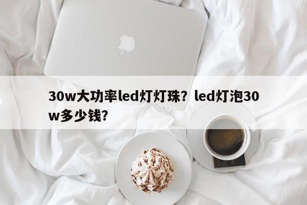 30w大功率led灯灯珠？led灯泡30w多少钱？-第1张图片-LED灯珠-LED灯珠贴片-LED灯珠厂家台宏光电