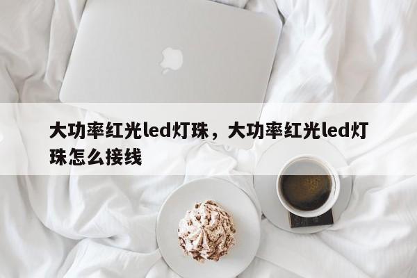 大功率红光led灯珠，大功率红光led灯珠怎么接线-第1张图片-LED灯珠-LED灯珠贴片-LED灯珠厂家台宏光电