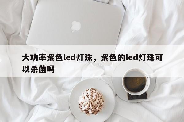 大功率紫色led灯珠，紫色的led灯珠可以杀菌吗-第1张图片-LED灯珠-LED灯珠贴片-LED灯珠厂家台宏光电