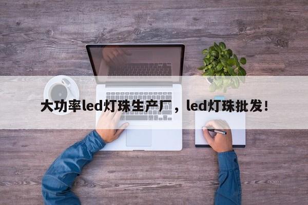 大功率led灯珠生产厂，led灯珠批发！-第1张图片-LED灯珠-LED灯珠贴片-LED灯珠厂家台宏光电