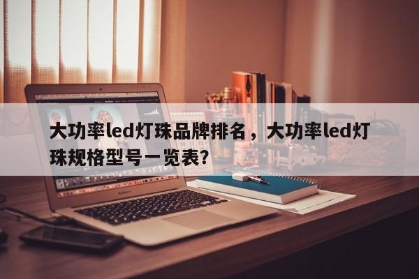 大功率led灯珠品牌排名，大功率led灯珠规格型号一览表？-第1张图片-LED灯珠-LED灯珠贴片-LED灯珠厂家台宏光电