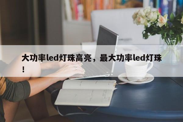 大功率led灯珠高亮，最大功率led灯珠！-第1张图片-LED灯珠-LED灯珠贴片-LED灯珠厂家台宏光电