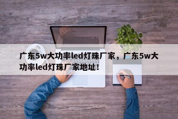 广东5w大功率led灯珠厂家，广东5w大功率led灯珠厂家地址！-第1张图片-LED灯珠-LED灯珠贴片-LED灯珠厂家台宏光电