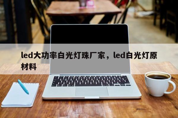 led大功率白光灯珠厂家，led白光灯原材料-第1张图片-LED灯珠-LED灯珠贴片-LED灯珠厂家台宏光电