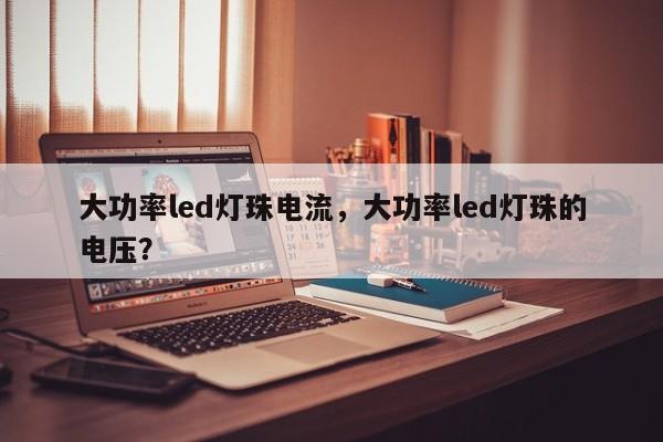 大功率led灯珠电流，大功率led灯珠的电压？-第1张图片-LED灯珠-LED灯珠贴片-LED灯珠厂家台宏光电