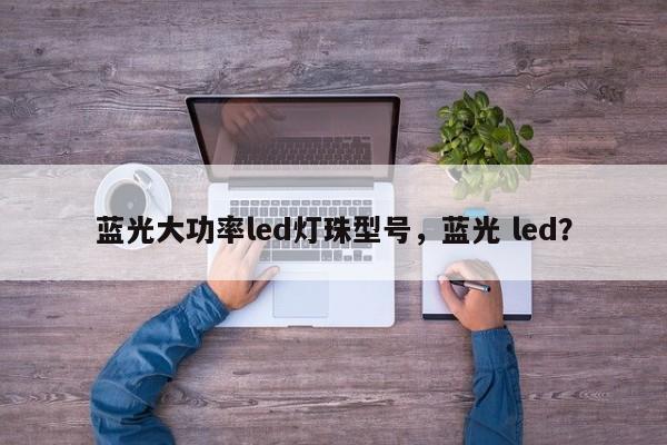 蓝光大功率led灯珠型号，蓝光 led？-第1张图片-LED灯珠-LED灯珠贴片-LED灯珠厂家台宏光电