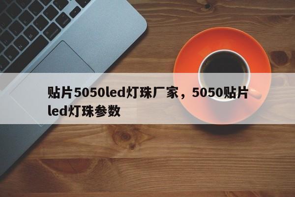 贴片5050led灯珠厂家，5050贴片led灯珠参数-第1张图片-LED灯珠-LED灯珠贴片-LED灯珠厂家台宏光电