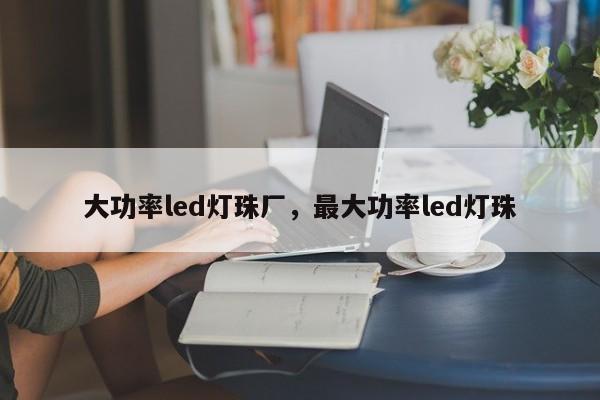 大功率led灯珠厂，最大功率led灯珠-第1张图片-LED灯珠-LED灯珠贴片-LED灯珠厂家台宏光电