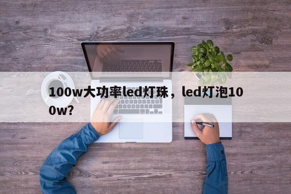 100w大功率led灯珠，led灯泡100w？-第1张图片-LED灯珠-LED灯珠贴片-LED灯珠厂家台宏光电