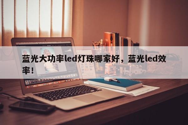 蓝光大功率led灯珠哪家好，蓝光led效率！-第1张图片-LED灯珠-LED灯珠贴片-LED灯珠厂家台宏光电