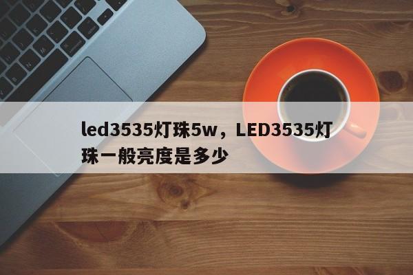 led3535灯珠5w，LED3535灯珠一般亮度是多少-第1张图片-LED灯珠-LED灯珠贴片-LED灯珠厂家台宏光电