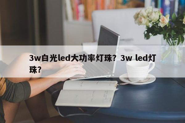 3w白光led大功率灯珠？3w led灯珠？-第1张图片-LED灯珠-LED灯珠贴片-LED灯珠厂家台宏光电