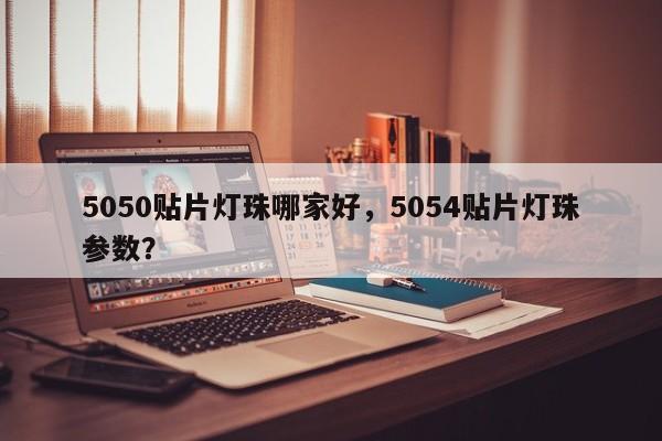 5050贴片灯珠哪家好，5054贴片灯珠参数？-第1张图片-LED灯珠-LED灯珠贴片-LED灯珠厂家台宏光电